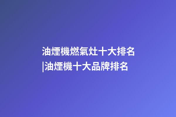 油煙機燃氣灶十大排名|油煙機十大品牌排名-第1張-商標起名-玄機派